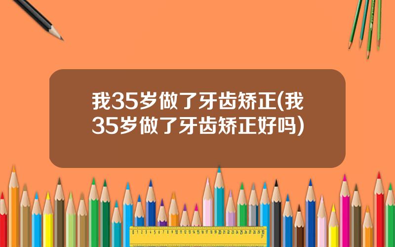 我35岁做了牙齿矫正(我35岁做了牙齿矫正好吗)