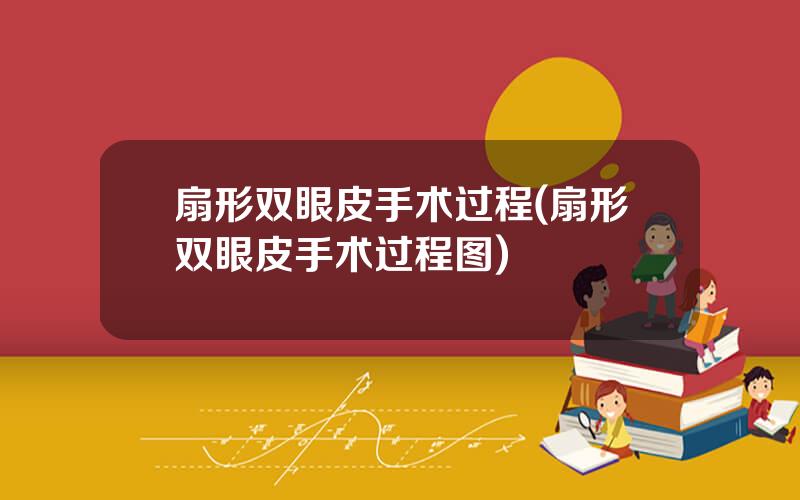 扇形双眼皮手术过程(扇形双眼皮手术过程图)