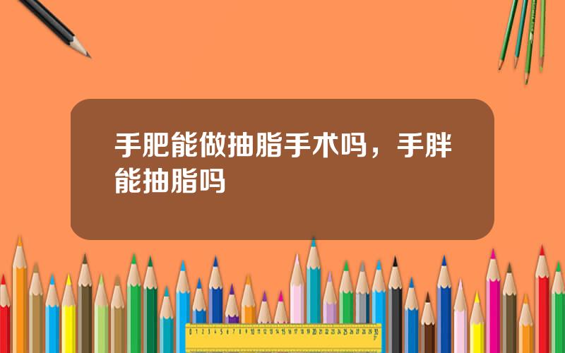 手肥能做抽脂手术吗，手胖能抽脂吗