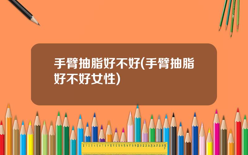 手臂抽脂好不好(手臂抽脂好不好女性)
