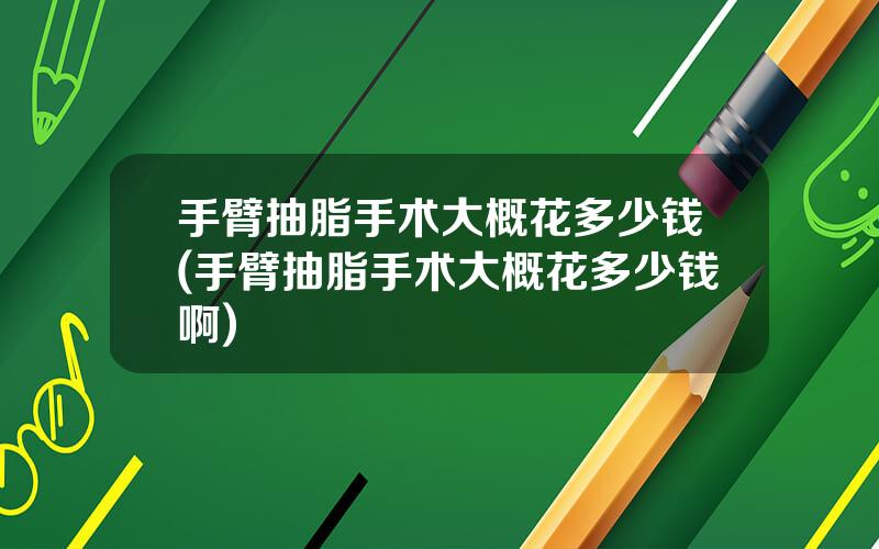 手臂抽脂手术大概花多少钱(手臂抽脂手术大概花多少钱啊)