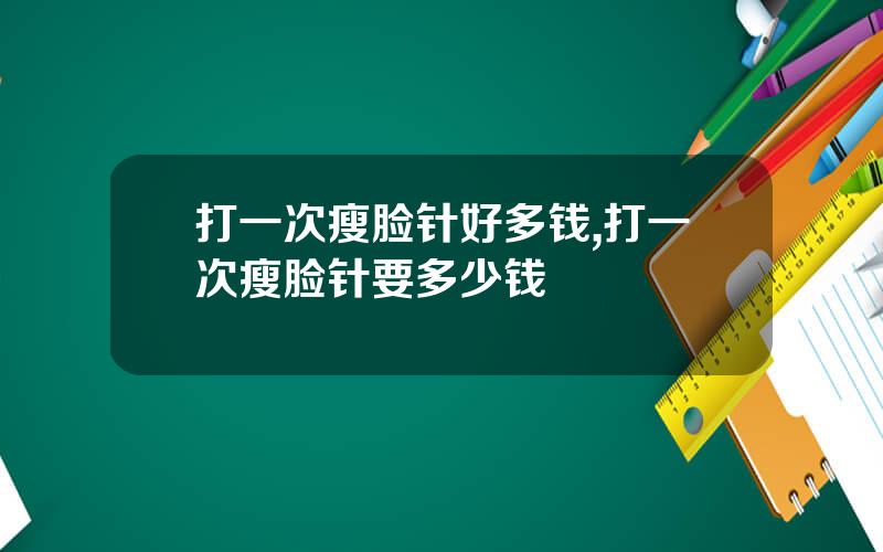 打一次瘦脸针好多钱,打一次瘦脸针要多少钱