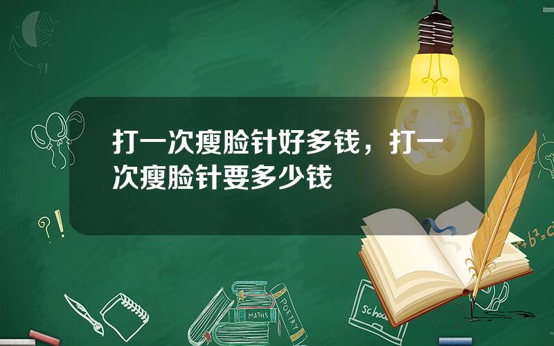 打一次瘦脸针好多钱，打一次瘦脸针要多少钱