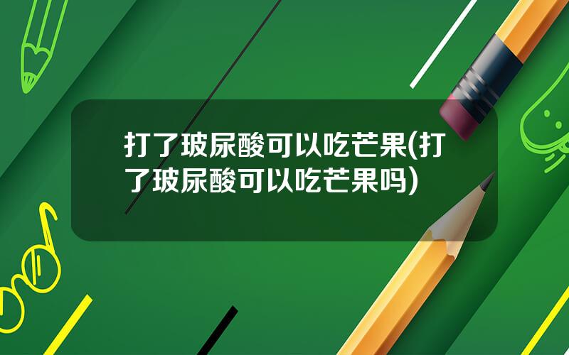 打了玻尿酸可以吃芒果(打了玻尿酸可以吃芒果吗)