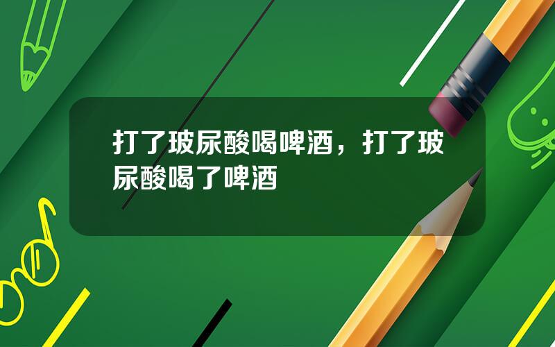 打了玻尿酸喝啤酒，打了玻尿酸喝了啤酒