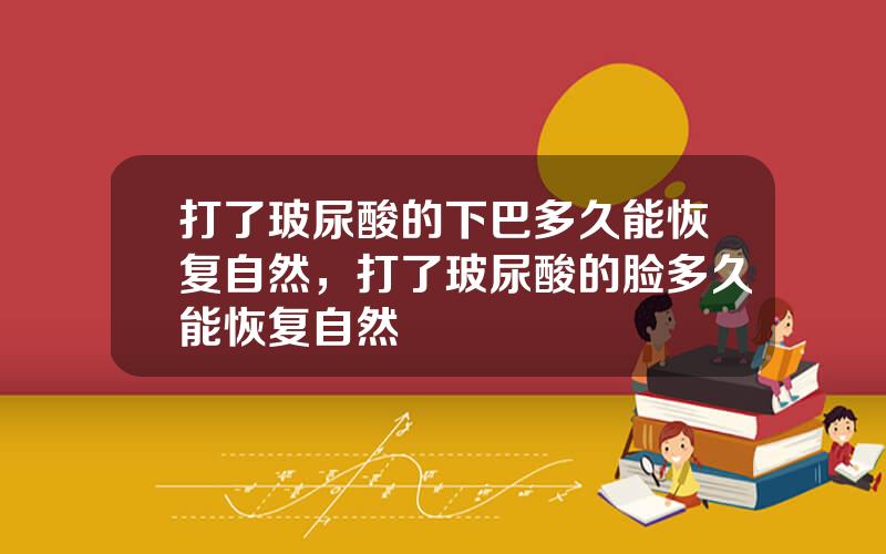 打了玻尿酸的下巴多久能恢复自然，打了玻尿酸的脸多久能恢复自然