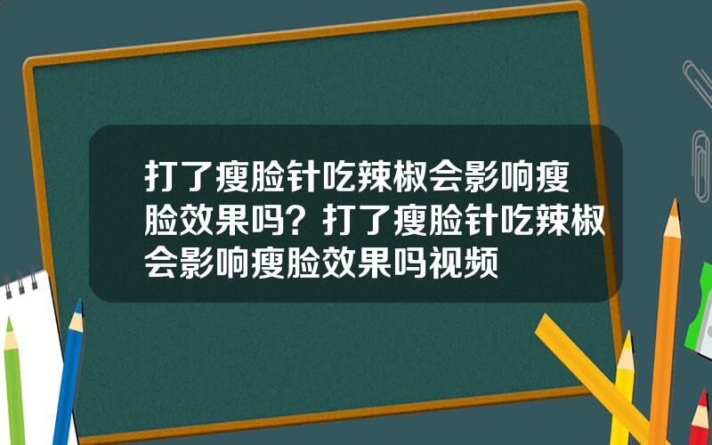 打了瘦脸针吃辣椒会影响瘦脸效果吗？打了瘦脸针吃辣椒会影响瘦脸效果吗视频