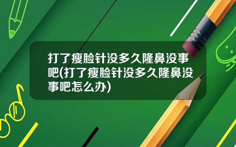 打了瘦脸针没多久隆鼻没事吧(打了瘦脸针没多久隆鼻没事吧怎么办)