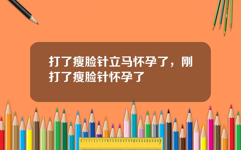 打了瘦脸针立马怀孕了，刚打了瘦脸针怀孕了