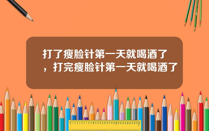 打了瘦脸针第一天就喝酒了，打完瘦脸针第一天就喝酒了
