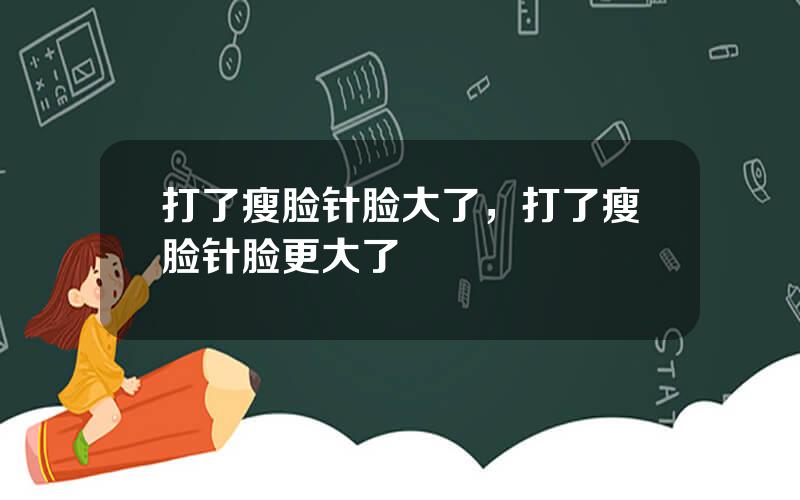 打了瘦脸针脸大了，打了瘦脸针脸更大了