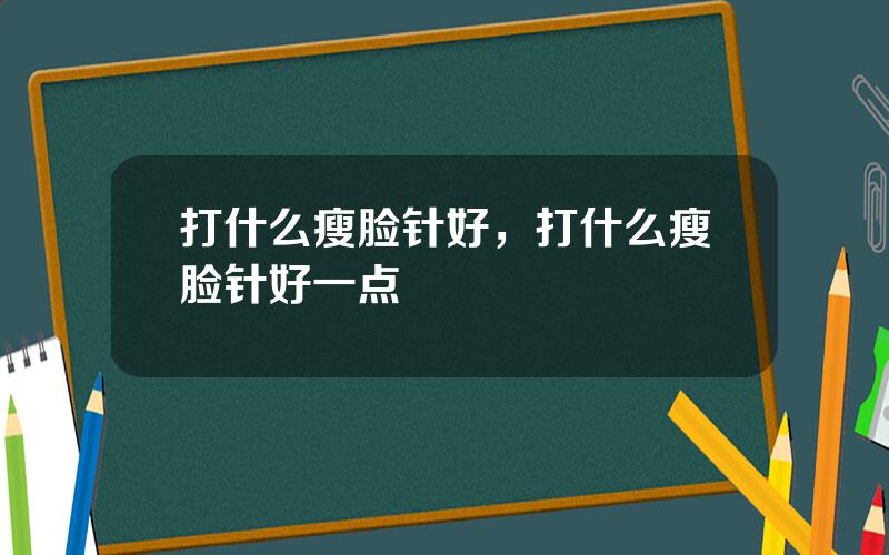 打什么瘦脸针好，打什么瘦脸针好一点