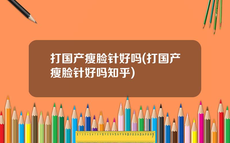 打国产瘦脸针好吗(打国产瘦脸针好吗知乎)