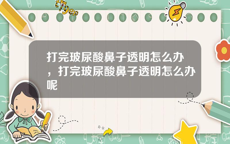打完玻尿酸鼻子透明怎么办，打完玻尿酸鼻子透明怎么办呢