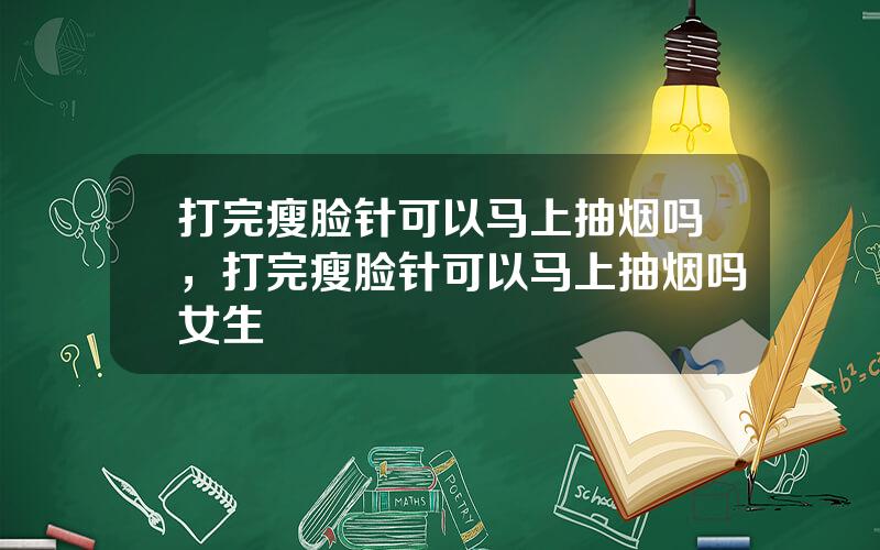 打完瘦脸针可以马上抽烟吗，打完瘦脸针可以马上抽烟吗女生