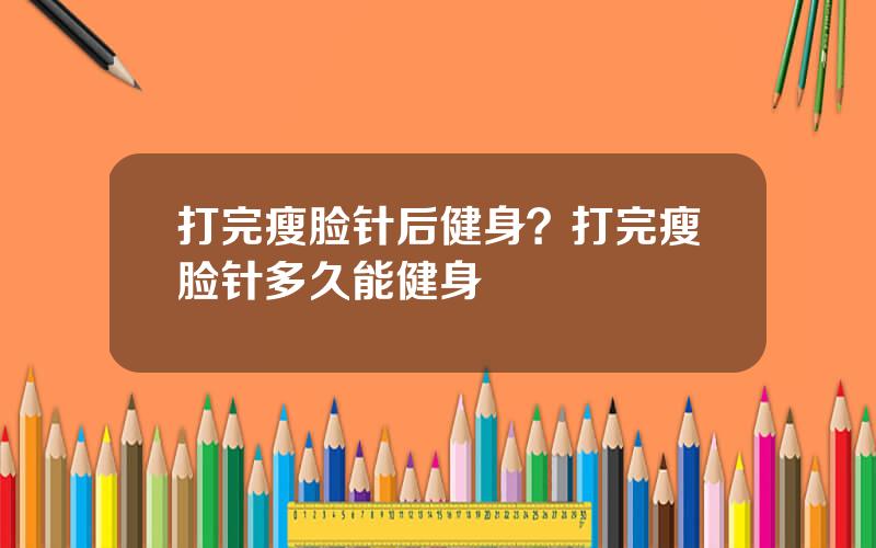 打完瘦脸针后健身？打完瘦脸针多久能健身