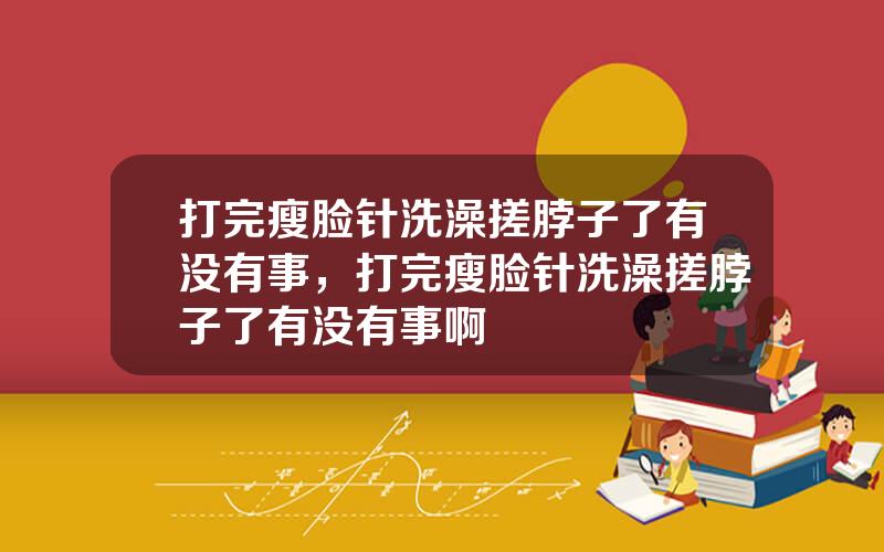 打完瘦脸针洗澡搓脖子了有没有事，打完瘦脸针洗澡搓脖子了有没有事啊