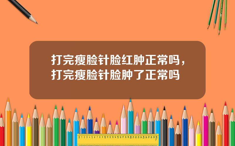 打完瘦脸针脸红肿正常吗，打完瘦脸针脸肿了正常吗