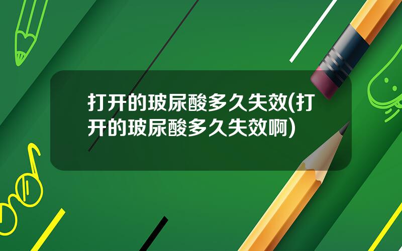 打开的玻尿酸多久失效(打开的玻尿酸多久失效啊)