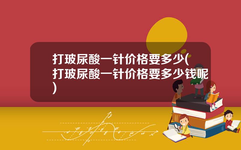 打玻尿酸一针价格要多少(打玻尿酸一针价格要多少钱呢)