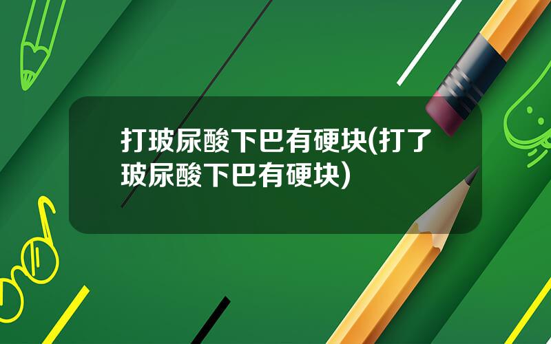 打玻尿酸下巴有硬块(打了玻尿酸下巴有硬块)