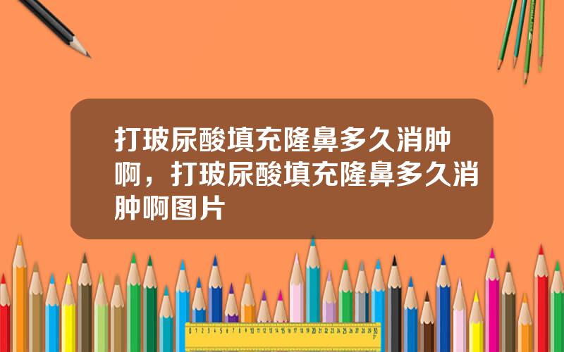 打玻尿酸填充隆鼻多久消肿啊，打玻尿酸填充隆鼻多久消肿啊图片