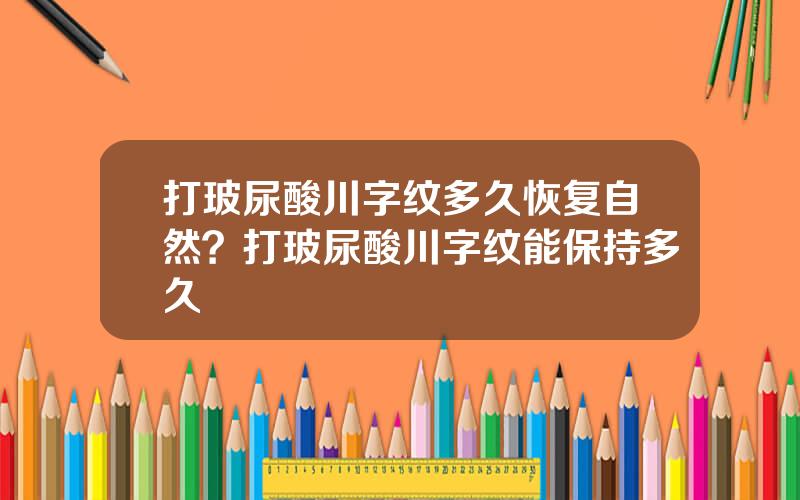 打玻尿酸川字纹多久恢复自然？打玻尿酸川字纹能保持多久