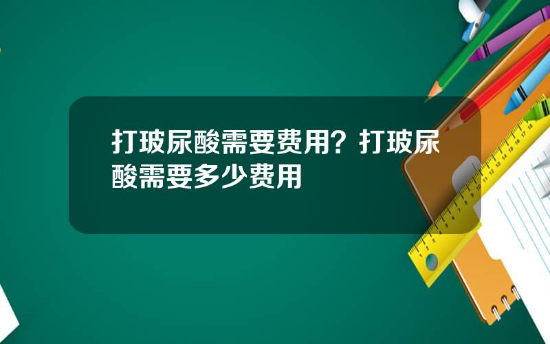打玻尿酸需要费用？打玻尿酸需要多少费用