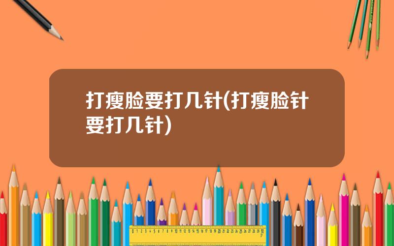 打瘦脸要打几针(打瘦脸针要打几针)