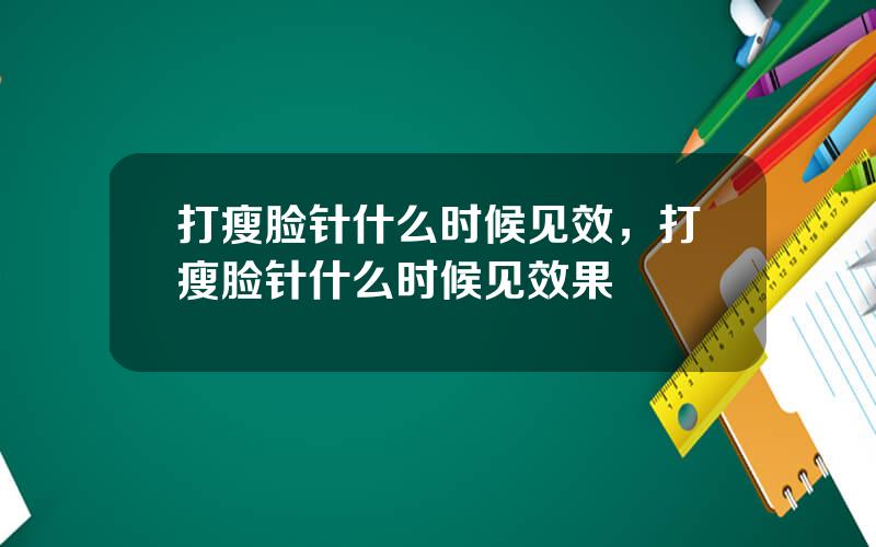 打瘦脸针什么时候见效，打瘦脸针什么时候见效果