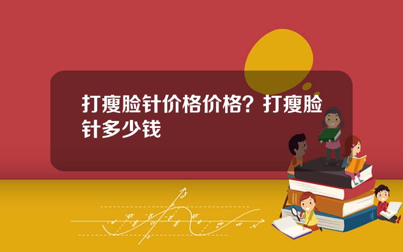 打瘦脸针价格价格？打瘦脸针多少钱