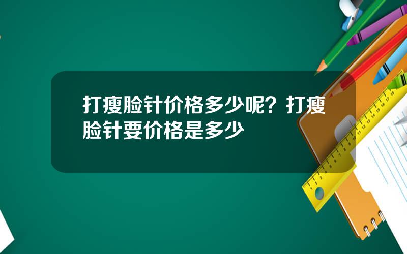 打瘦脸针价格多少呢？打瘦脸针要价格是多少