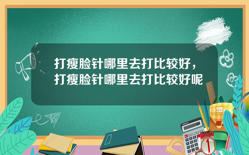 打瘦脸针哪里去打比较好，打瘦脸针哪里去打比较好呢