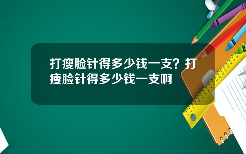 打瘦脸针得多少钱一支？打瘦脸针得多少钱一支啊
