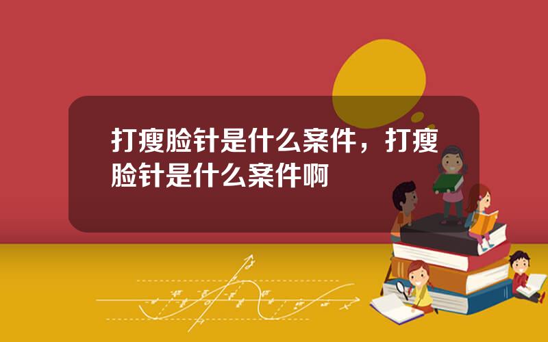 打瘦脸针是什么案件，打瘦脸针是什么案件啊