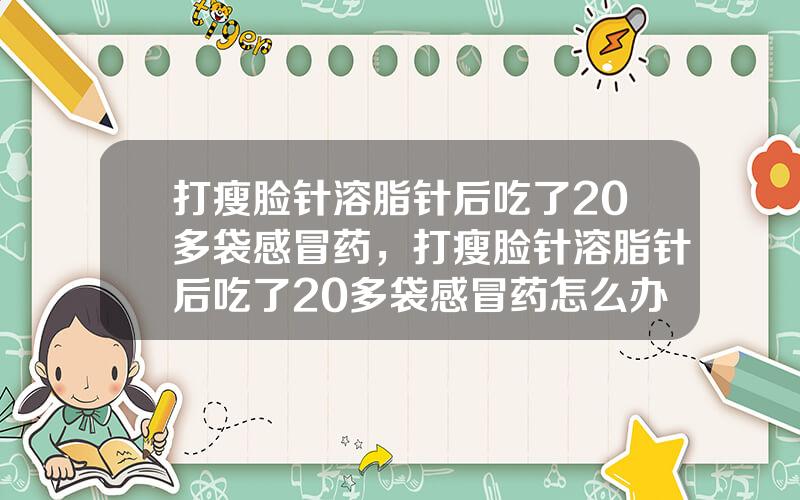 打瘦脸针溶脂针后吃了20多袋感冒药，打瘦脸针溶脂针后吃了20多袋感冒药怎么办