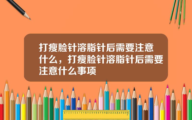 打瘦脸针溶脂针后需要注意什么，打瘦脸针溶脂针后需要注意什么事项