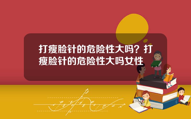 打瘦脸针的危险性大吗？打瘦脸针的危险性大吗女性