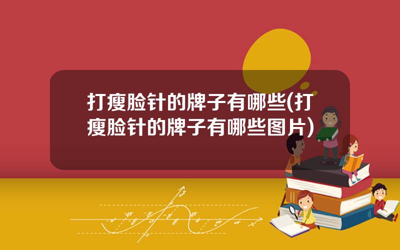 打瘦脸针的牌子有哪些(打瘦脸针的牌子有哪些图片)