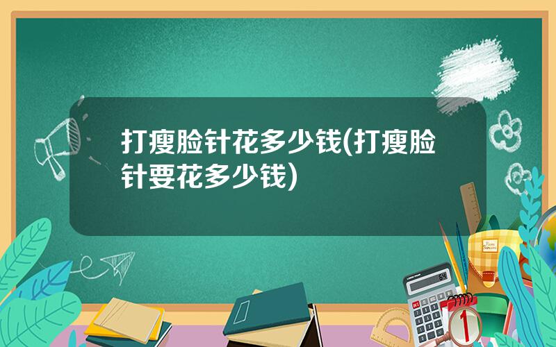 打瘦脸针花多少钱(打瘦脸针要花多少钱)