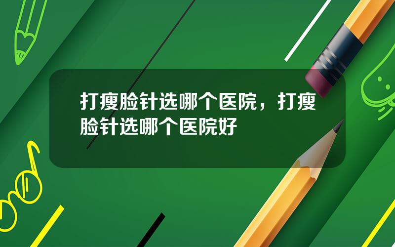 打瘦脸针选哪个医院，打瘦脸针选哪个医院好
