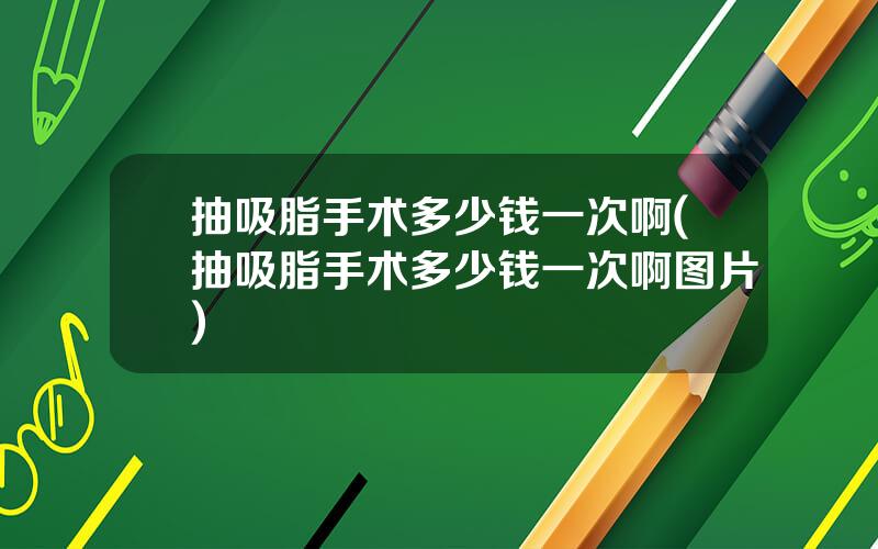抽吸脂手术多少钱一次啊(抽吸脂手术多少钱一次啊图片)