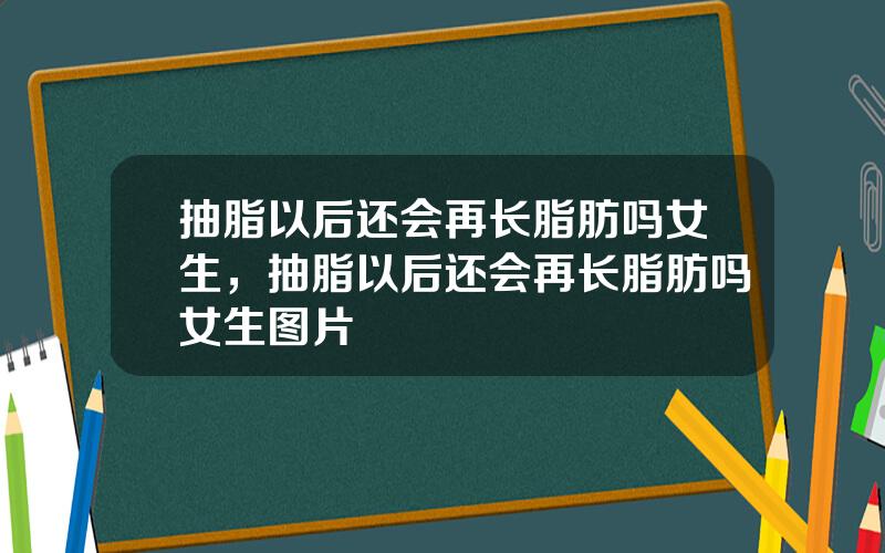 抽脂以后还会再长脂肪吗女生，抽脂以后还会再长脂肪吗女生图片