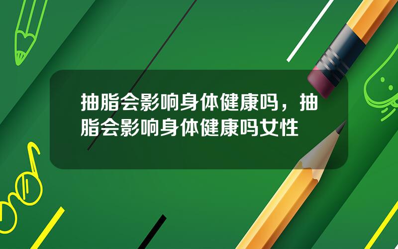 抽脂会影响身体健康吗，抽脂会影响身体健康吗女性