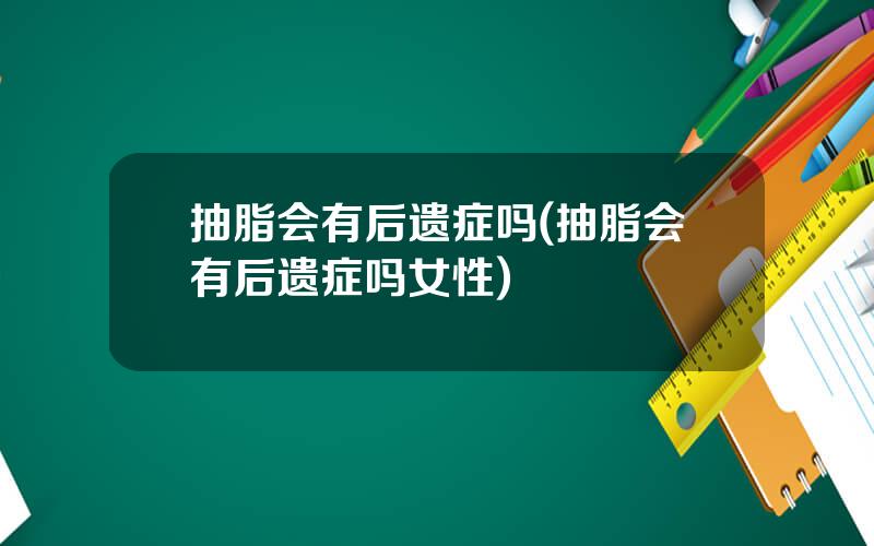 抽脂会有后遗症吗(抽脂会有后遗症吗女性)