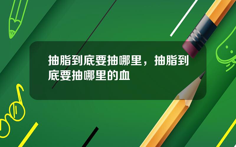 抽脂到底要抽哪里，抽脂到底要抽哪里的血