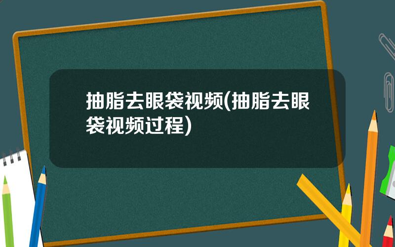 抽脂去眼袋视频(抽脂去眼袋视频过程)