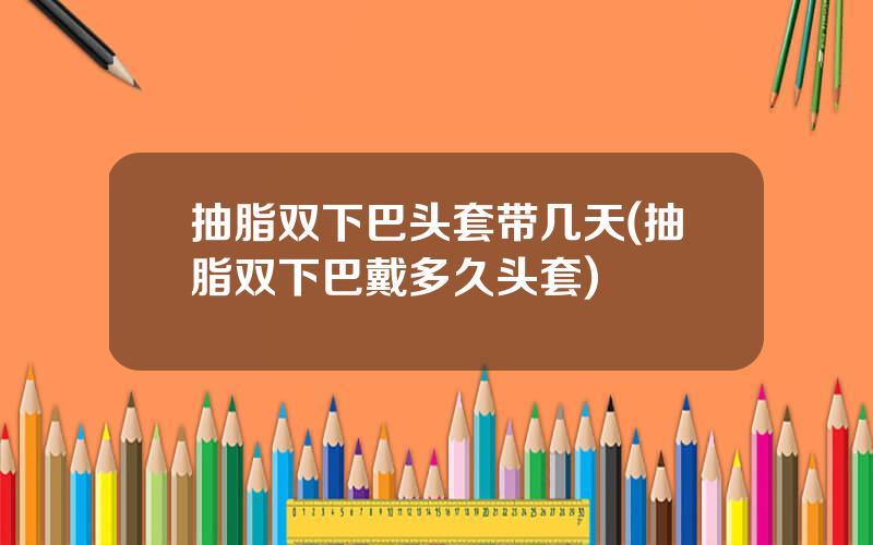 抽脂双下巴头套带几天(抽脂双下巴戴多久头套)