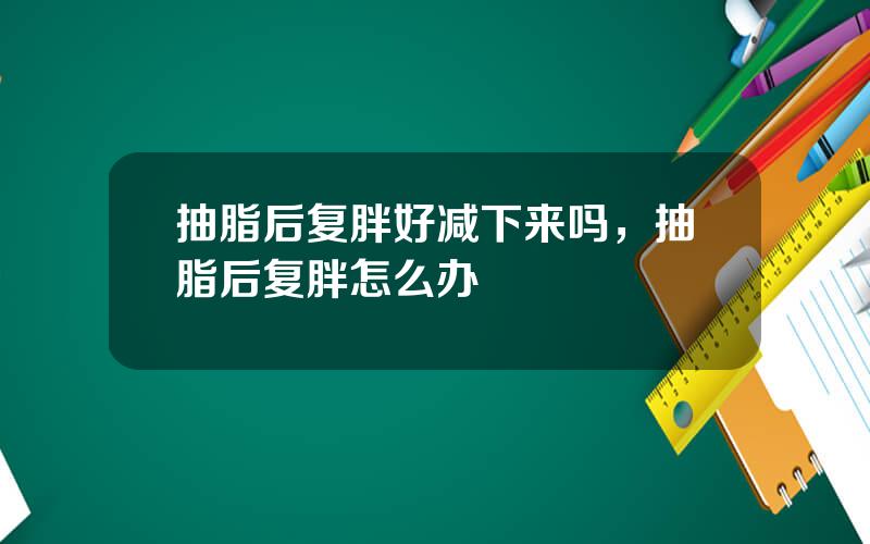 抽脂后复胖好减下来吗，抽脂后复胖怎么办