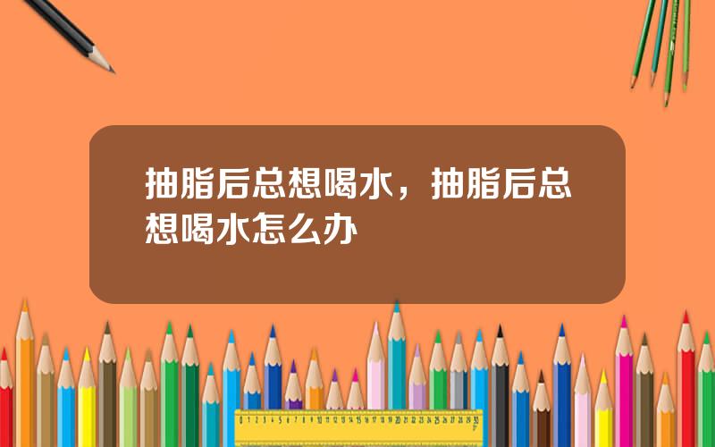 抽脂后总想喝水，抽脂后总想喝水怎么办